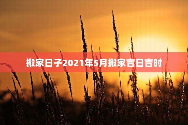 搬家日子2021年5月搬家吉日吉时