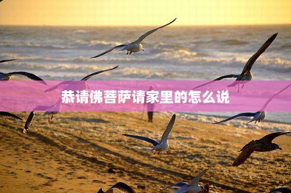 恭请佛菩萨请家里的怎么说