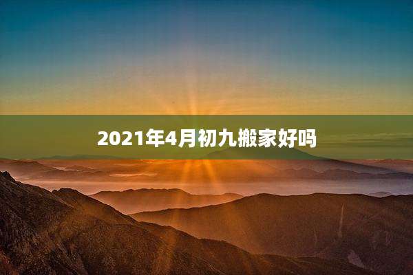 2021年4月初九搬家好吗