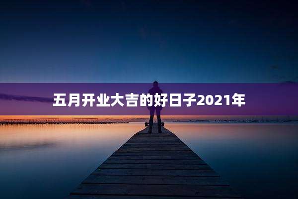 五月开业大吉的好日子2021年