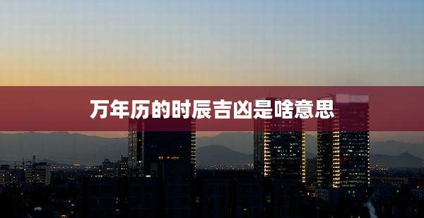 万年历的时辰吉凶是啥意思