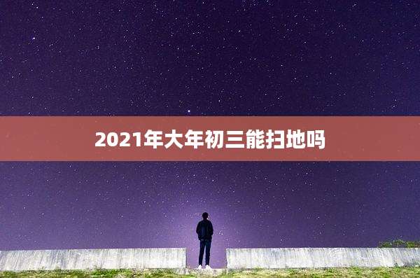 2021年大年初三能扫地吗