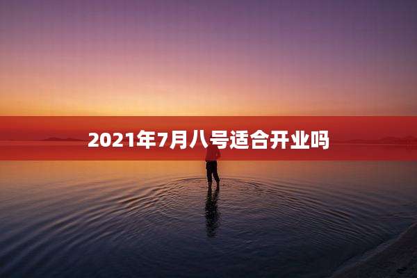 2021年7月八号适合开业吗