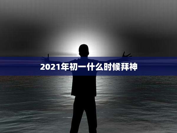 2021年初一什么时候拜神