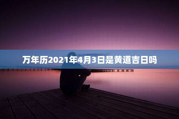 万年历2021年4月3日是黄道吉日吗