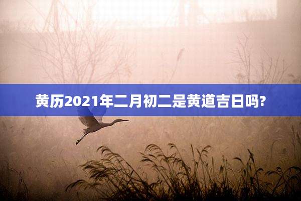 黄历2021年二月初二是黄道吉日吗?