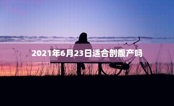 2021年6月23日适合剖腹产吗