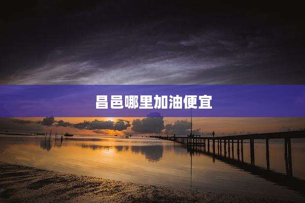 昌邑哪里加油便宜