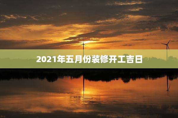 2021年五月份装修开工吉日