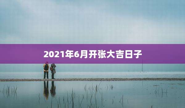 2021年6月开张大吉日子