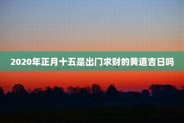 2020年正月十五是出门求财的黄道吉日吗