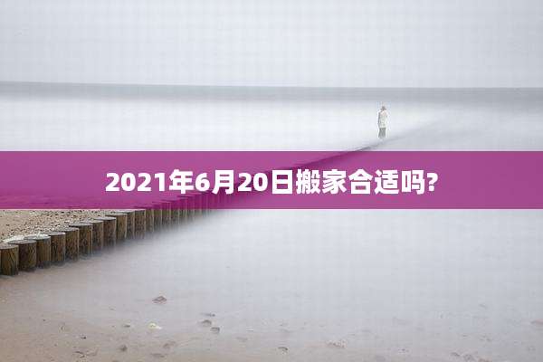 2021年6月20日搬家合适吗?
