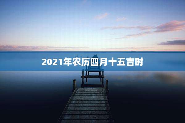 2021年农历四月十五吉时