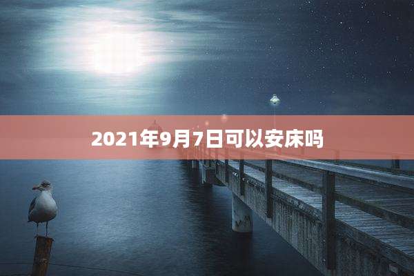 2021年9月7日可以安床吗