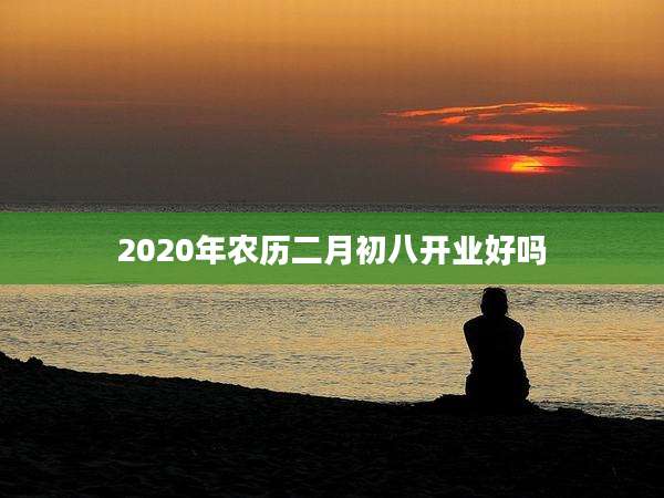 2020年农历二月初八开业好吗