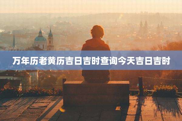 万年历老黄历吉日吉时查询今天吉日吉时