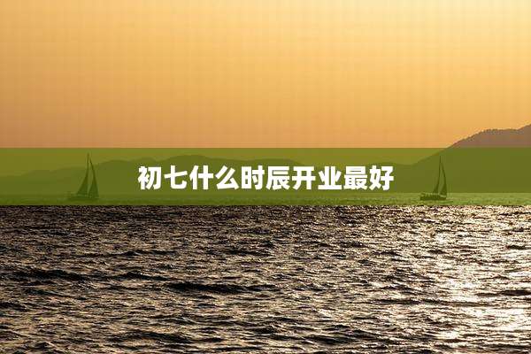 初七什么时辰开业最好