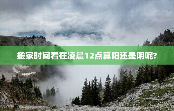 搬家时间看在凌晨12点算阳还是阴呢?