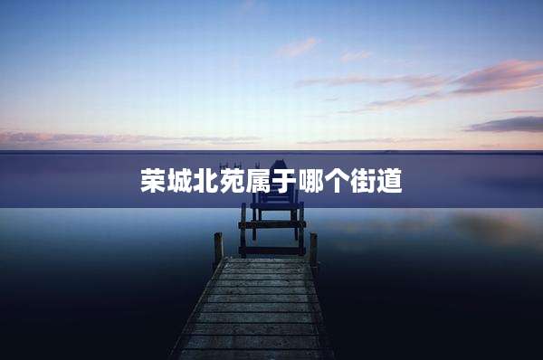 荣城北苑属于哪个街道