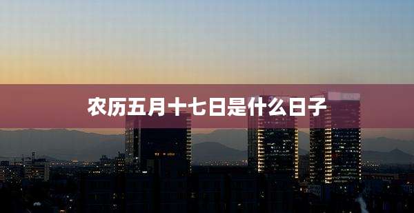 农历五月十七日是什么日子