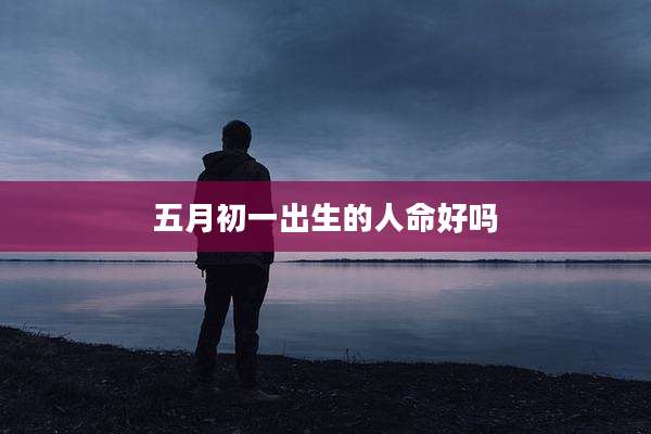 五月初一出生的人命好吗