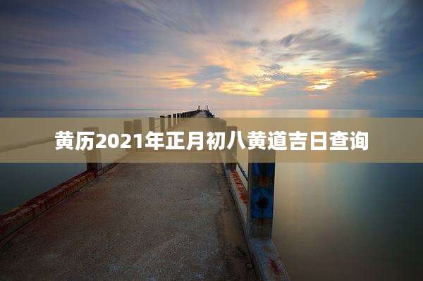 黄历2021年正月初八黄道吉日查询