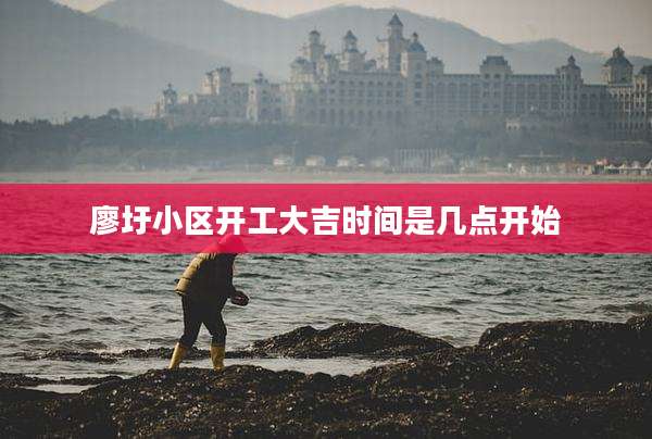 廖圩小区开工大吉时间是几点开始
