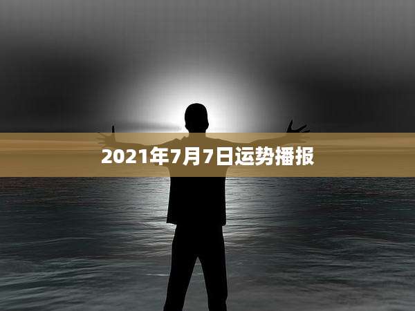 2021年7月7日运势播报