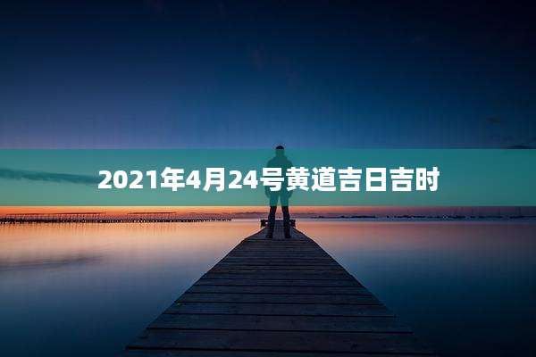 2021年4月24号黄道吉日吉时