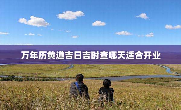 万年历黄道吉日吉时查哪天适合开业