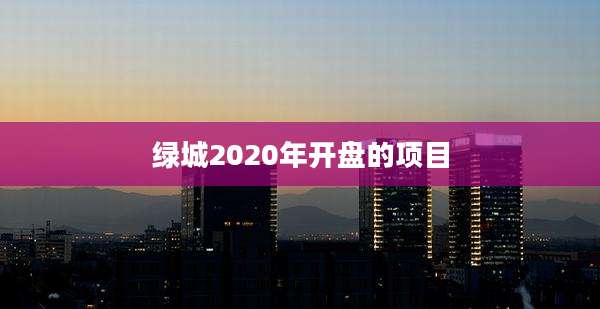 绿城2020年开盘的项目