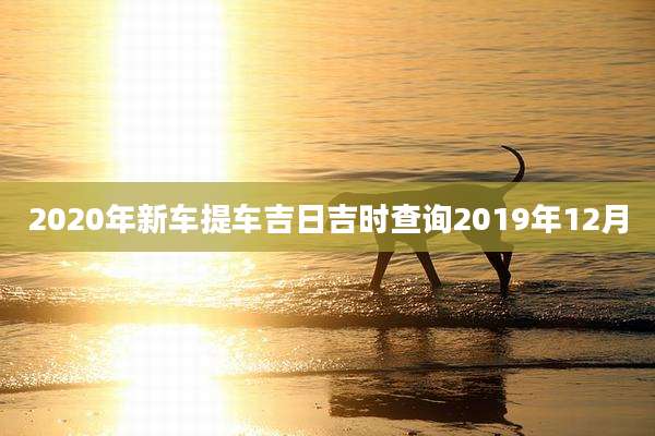 2020年新车提车吉日吉时查询2019年12月