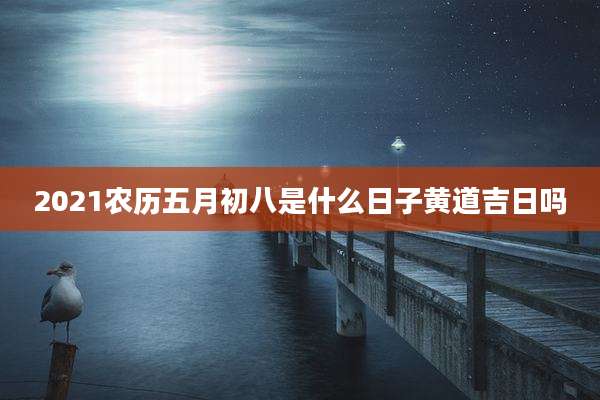 2021农历五月初八是什么日子黄道吉日吗
