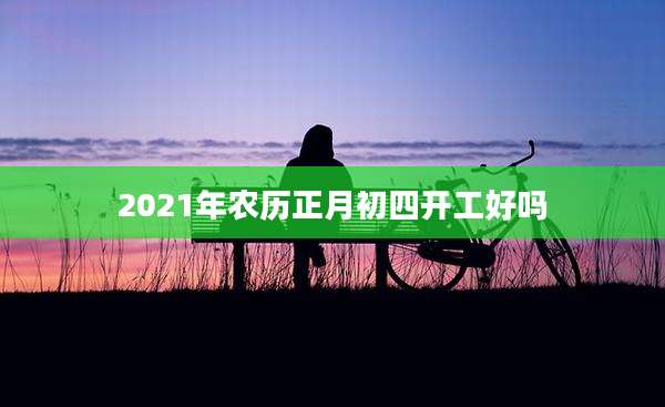 2021年农历正月初四开工好吗