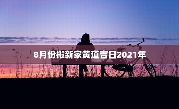 8月份搬新家黄道吉日2021年