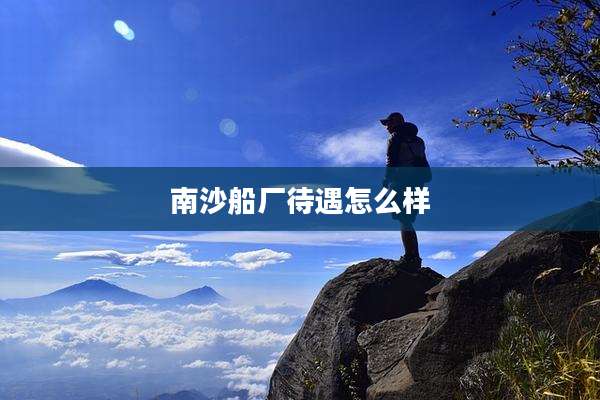 南沙船厂待遇怎么样