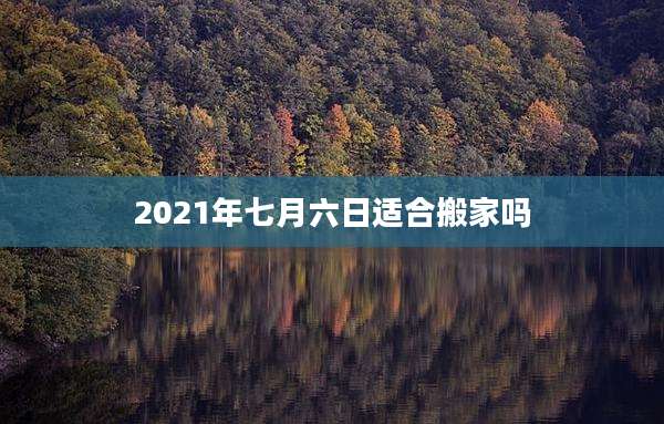 2021年七月六日适合搬家吗