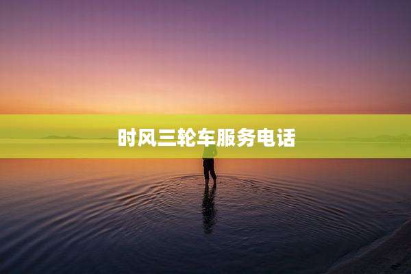 时风三轮车服务电话