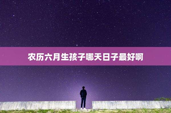 农历六月生孩子哪天日子最好啊