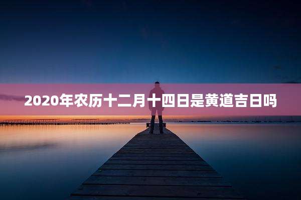 2020年农历十二月十四日是黄道吉日吗