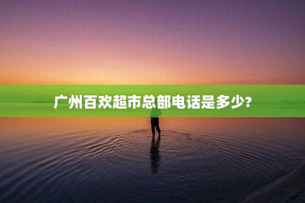 广州百欢超市总部电话是多少?