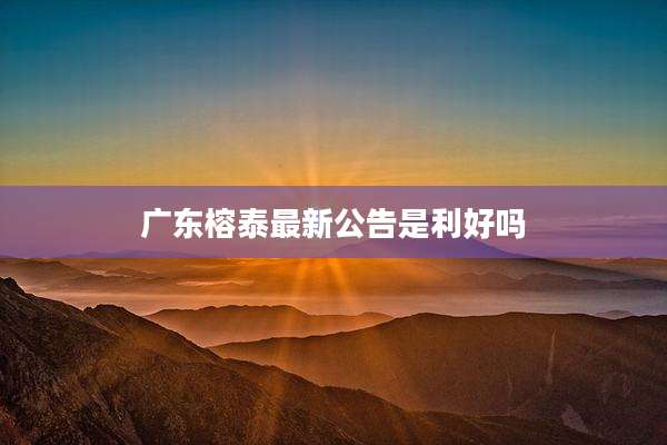 广东榕泰最新公告是利好吗