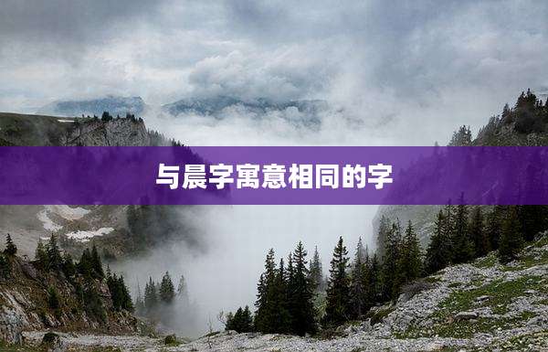 与晨字寓意相同的字