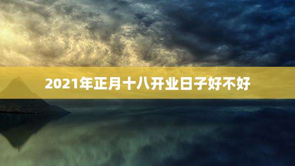 2021年正月十八开业日子好不好