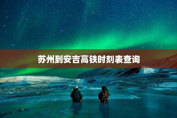 苏州到安吉高铁时刻表查询