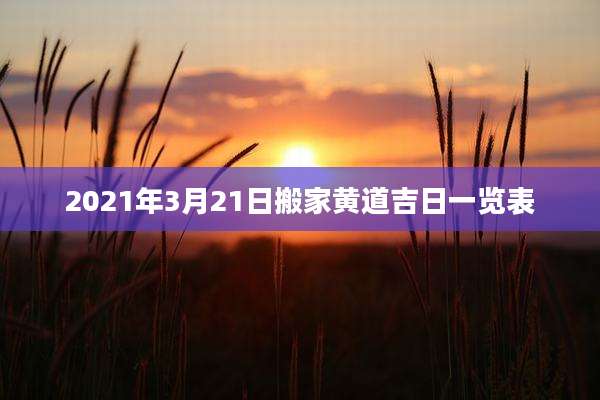 2021年3月21日搬家黄道吉日一览表