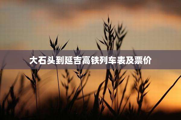 大石头到延吉高铁列车表及票价