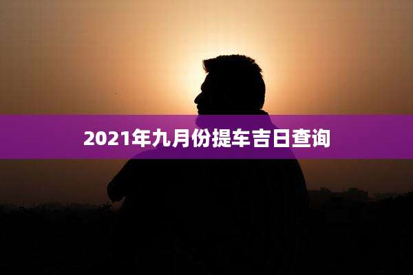 2021年九月份提车吉日查询