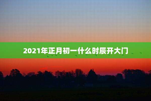 2021年正月初一什么时辰开大门
