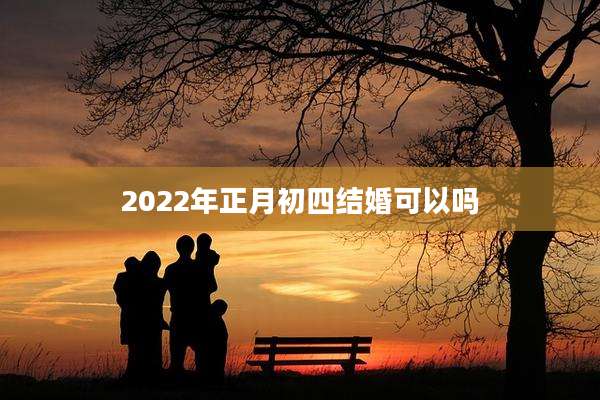 2022年正月初四结婚可以吗